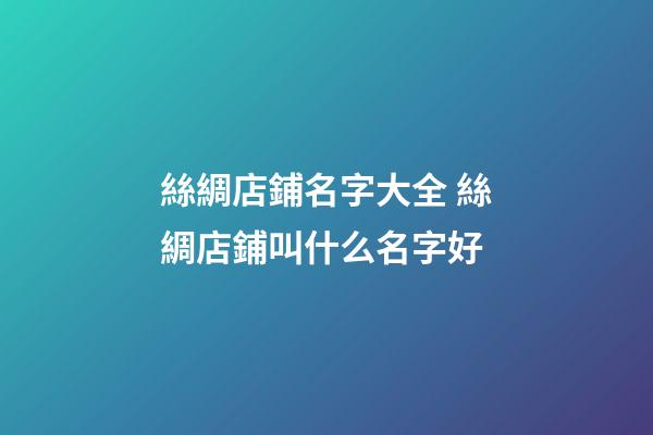 絲綢店鋪名字大全 絲綢店鋪叫什么名字好-第1張-店鋪起名-玄機(jī)派